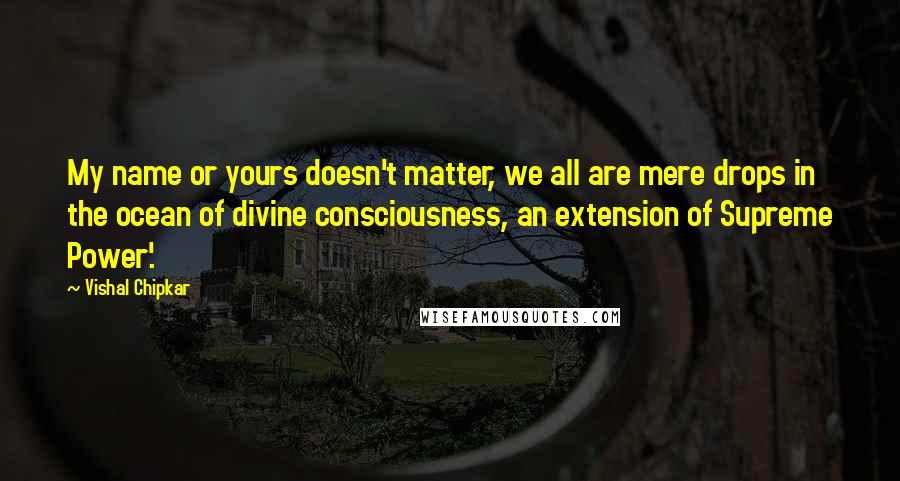 Vishal Chipkar Quotes: My name or yours doesn't matter, we all are mere drops in the ocean of divine consciousness, an extension of Supreme Power'.