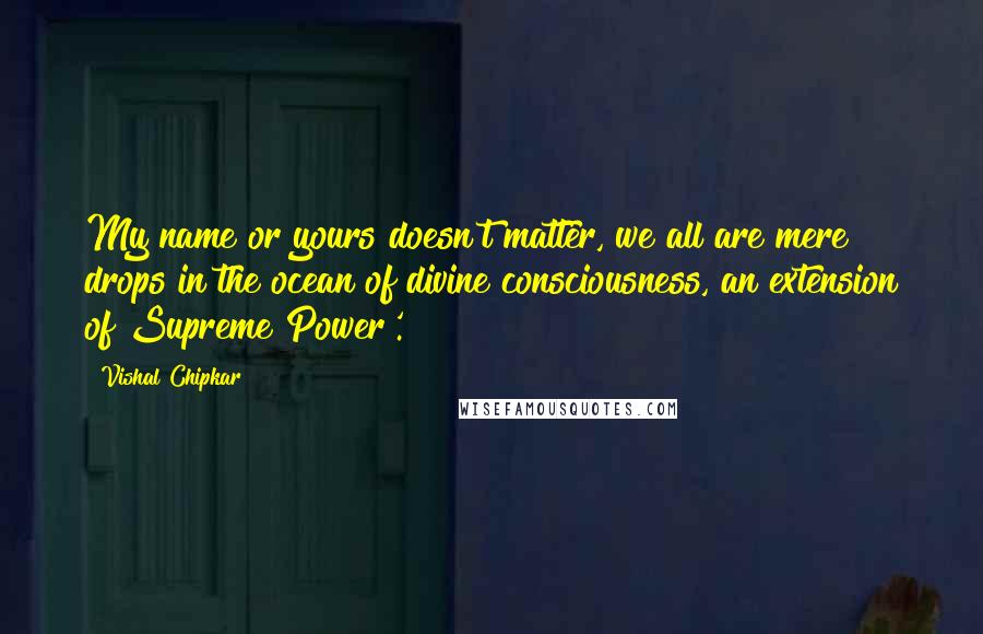 Vishal Chipkar Quotes: My name or yours doesn't matter, we all are mere drops in the ocean of divine consciousness, an extension of Supreme Power'.