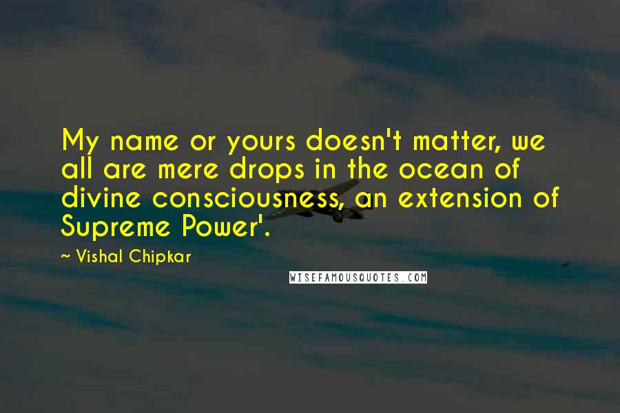 Vishal Chipkar Quotes: My name or yours doesn't matter, we all are mere drops in the ocean of divine consciousness, an extension of Supreme Power'.