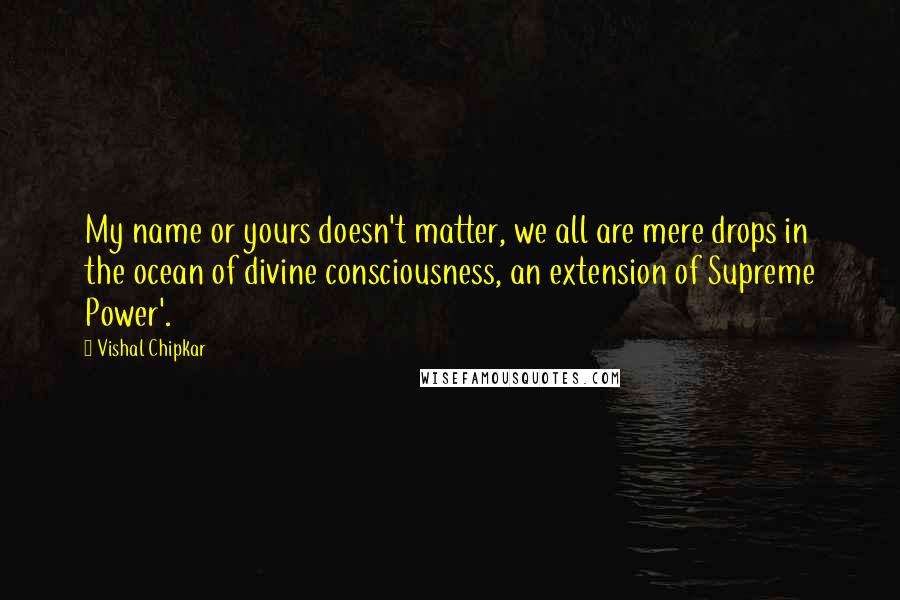 Vishal Chipkar Quotes: My name or yours doesn't matter, we all are mere drops in the ocean of divine consciousness, an extension of Supreme Power'.