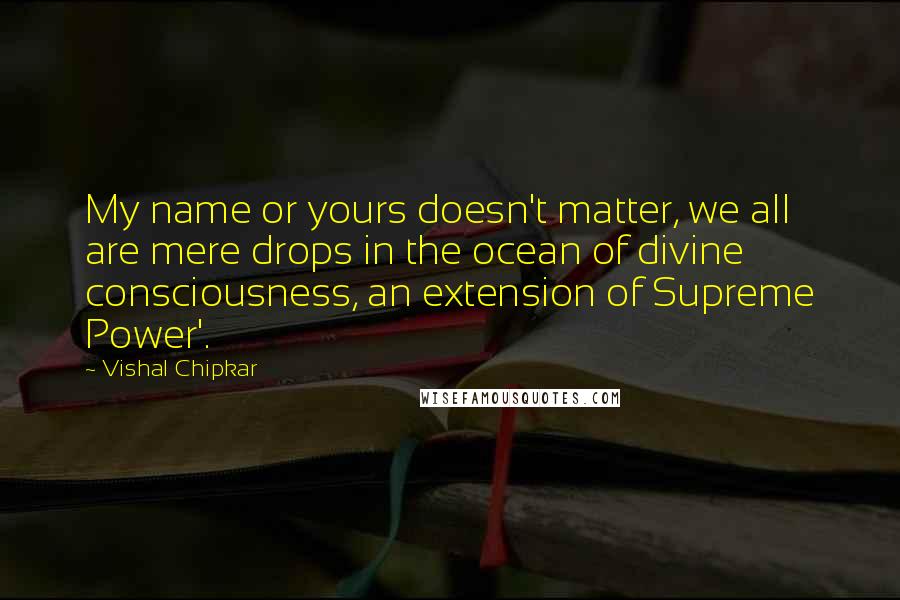 Vishal Chipkar Quotes: My name or yours doesn't matter, we all are mere drops in the ocean of divine consciousness, an extension of Supreme Power'.