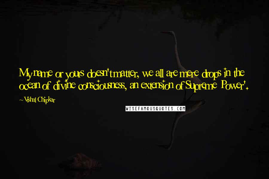 Vishal Chipkar Quotes: My name or yours doesn't matter, we all are mere drops in the ocean of divine consciousness, an extension of Supreme Power'.