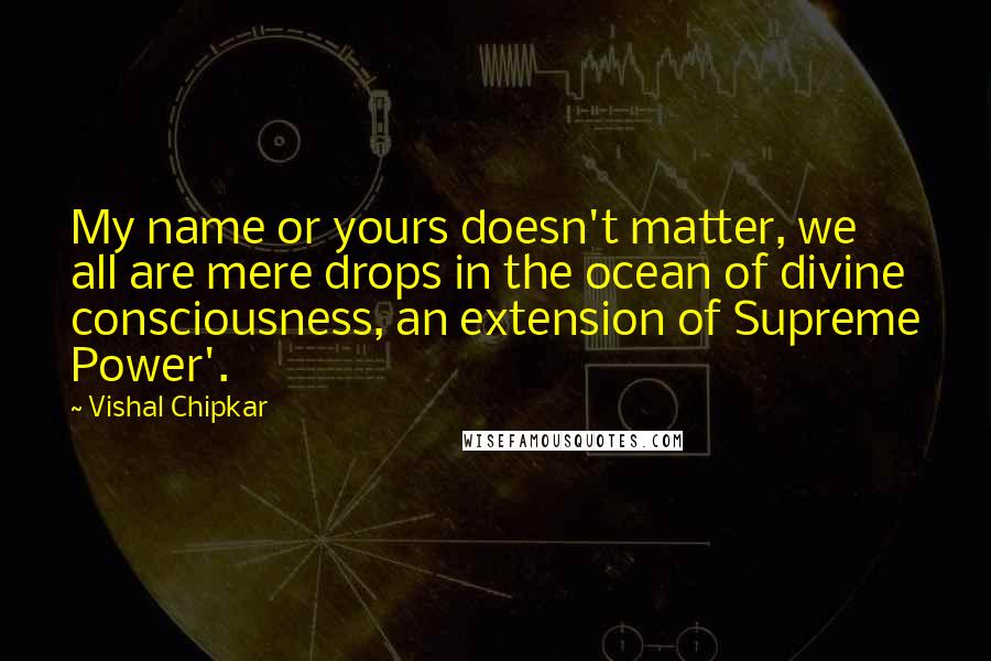 Vishal Chipkar Quotes: My name or yours doesn't matter, we all are mere drops in the ocean of divine consciousness, an extension of Supreme Power'.