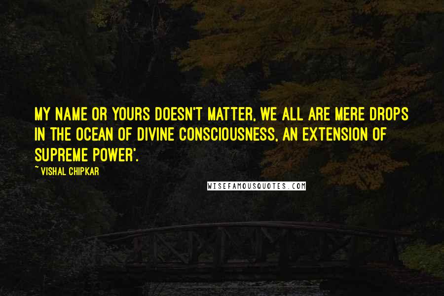 Vishal Chipkar Quotes: My name or yours doesn't matter, we all are mere drops in the ocean of divine consciousness, an extension of Supreme Power'.