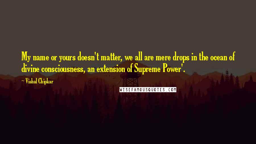 Vishal Chipkar Quotes: My name or yours doesn't matter, we all are mere drops in the ocean of divine consciousness, an extension of Supreme Power'.