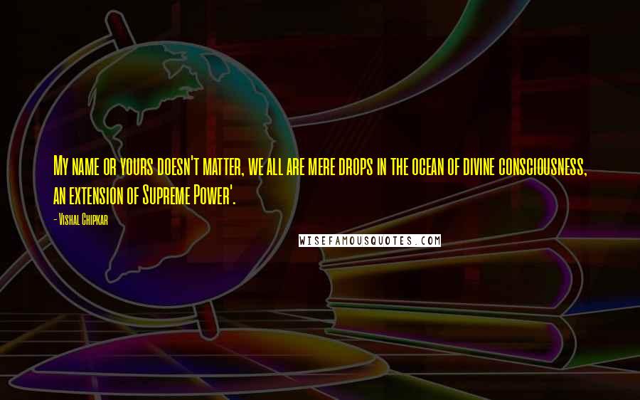 Vishal Chipkar Quotes: My name or yours doesn't matter, we all are mere drops in the ocean of divine consciousness, an extension of Supreme Power'.