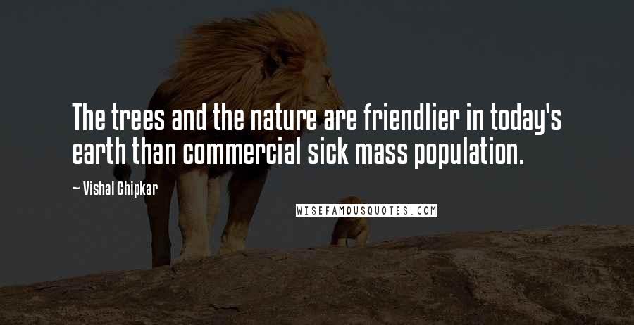 Vishal Chipkar Quotes: The trees and the nature are friendlier in today's earth than commercial sick mass population.