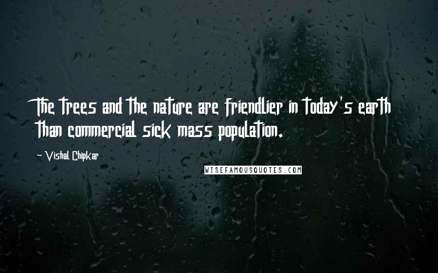 Vishal Chipkar Quotes: The trees and the nature are friendlier in today's earth than commercial sick mass population.