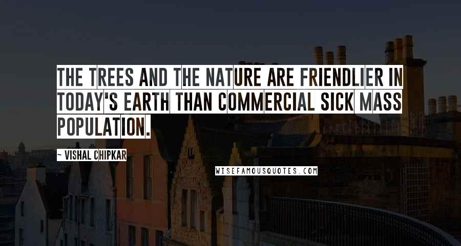 Vishal Chipkar Quotes: The trees and the nature are friendlier in today's earth than commercial sick mass population.