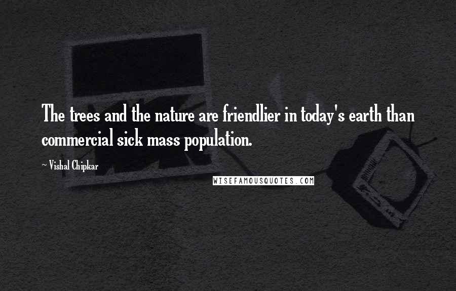 Vishal Chipkar Quotes: The trees and the nature are friendlier in today's earth than commercial sick mass population.