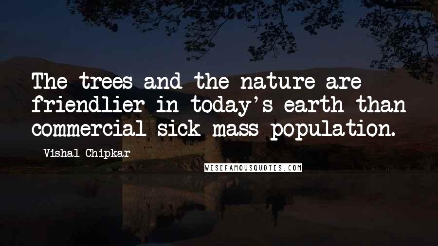 Vishal Chipkar Quotes: The trees and the nature are friendlier in today's earth than commercial sick mass population.