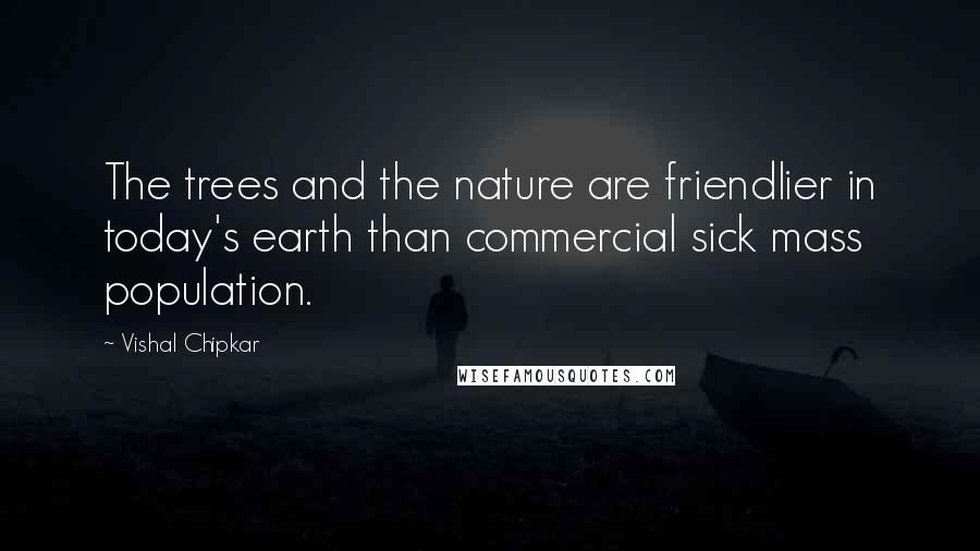 Vishal Chipkar Quotes: The trees and the nature are friendlier in today's earth than commercial sick mass population.