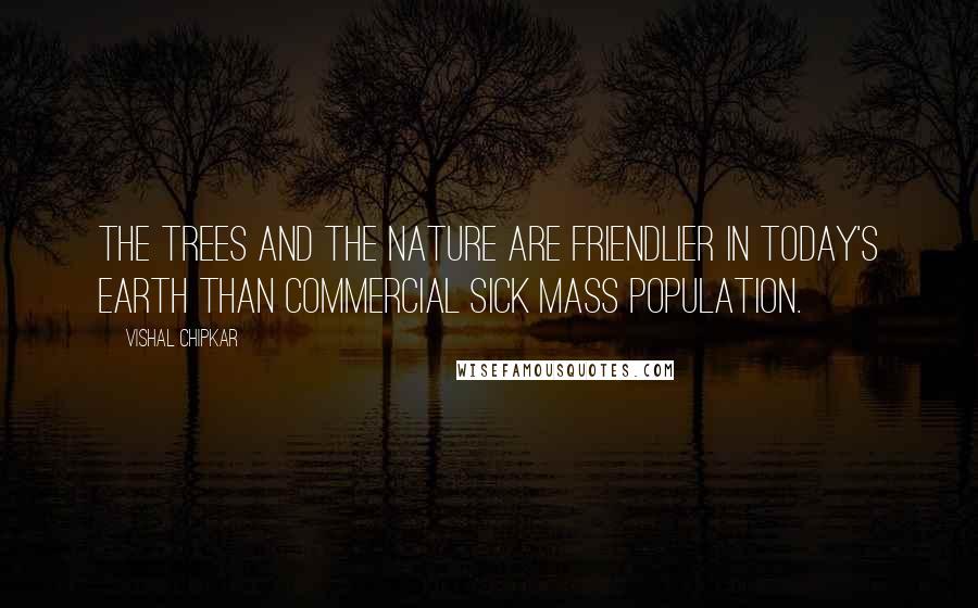 Vishal Chipkar Quotes: The trees and the nature are friendlier in today's earth than commercial sick mass population.