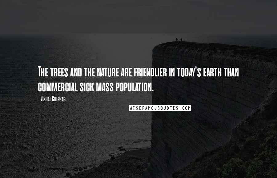 Vishal Chipkar Quotes: The trees and the nature are friendlier in today's earth than commercial sick mass population.