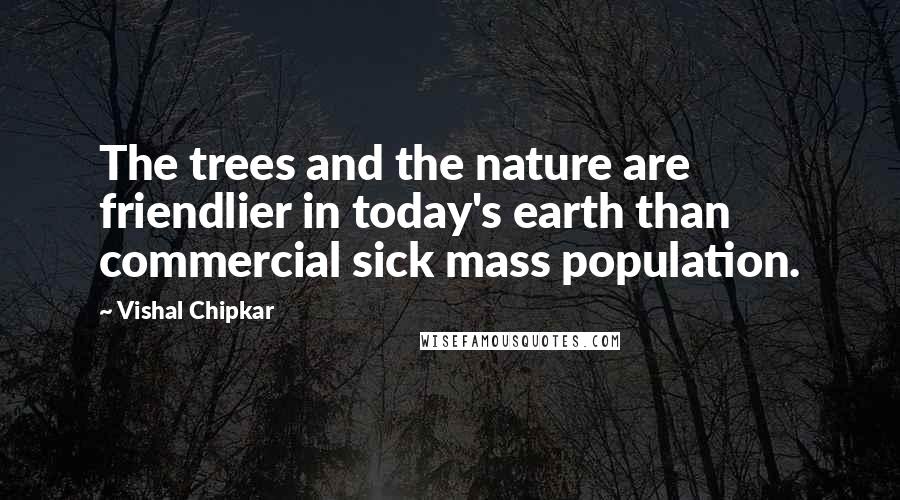 Vishal Chipkar Quotes: The trees and the nature are friendlier in today's earth than commercial sick mass population.