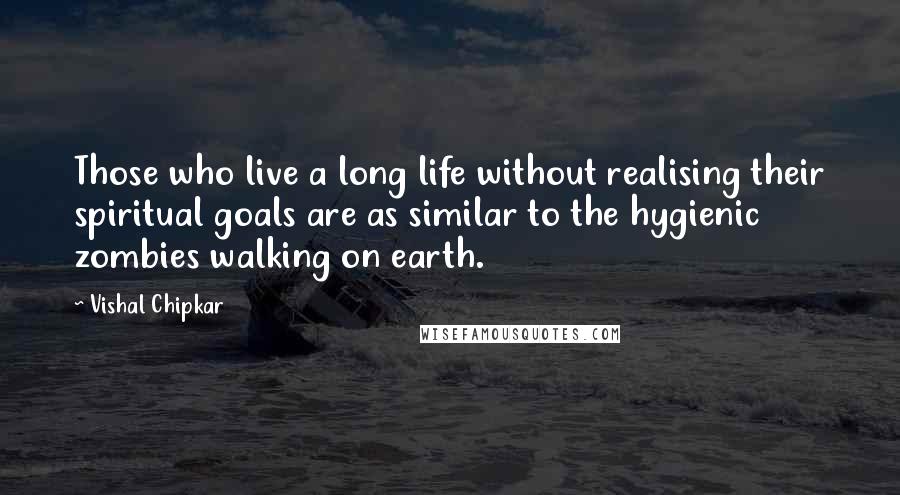 Vishal Chipkar Quotes: Those who live a long life without realising their spiritual goals are as similar to the hygienic zombies walking on earth.