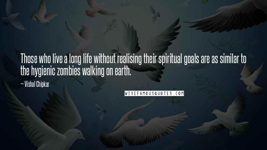 Vishal Chipkar Quotes: Those who live a long life without realising their spiritual goals are as similar to the hygienic zombies walking on earth.