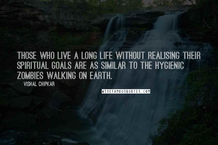 Vishal Chipkar Quotes: Those who live a long life without realising their spiritual goals are as similar to the hygienic zombies walking on earth.