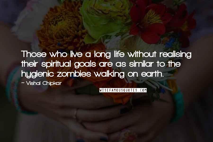 Vishal Chipkar Quotes: Those who live a long life without realising their spiritual goals are as similar to the hygienic zombies walking on earth.