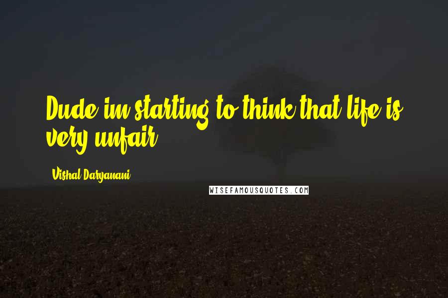 Vishal Daryanani Quotes: Dude im starting to think that life is very unfair