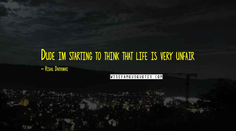 Vishal Daryanani Quotes: Dude im starting to think that life is very unfair