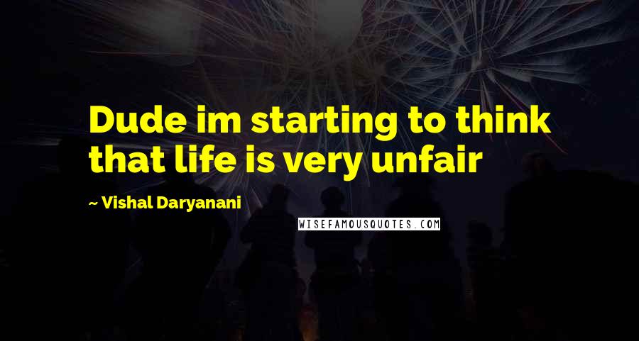 Vishal Daryanani Quotes: Dude im starting to think that life is very unfair