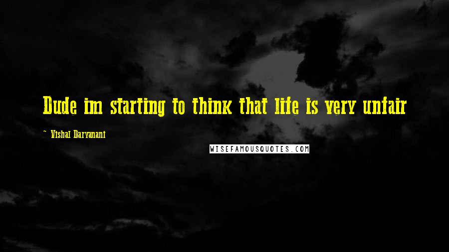 Vishal Daryanani Quotes: Dude im starting to think that life is very unfair