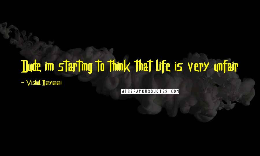 Vishal Daryanani Quotes: Dude im starting to think that life is very unfair