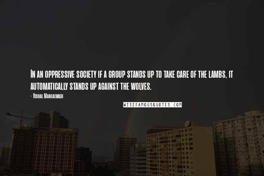 Vishal Mangalwadi Quotes: In an oppressive society if a group stands up to take care of the lambs, it automatically stands up against the wolves.