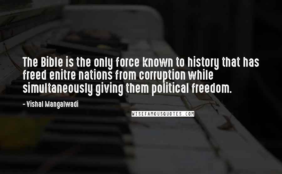 Vishal Mangalwadi Quotes: The Bible is the only force known to history that has freed enitre nations from corruption while simultaneously giving them political freedom.