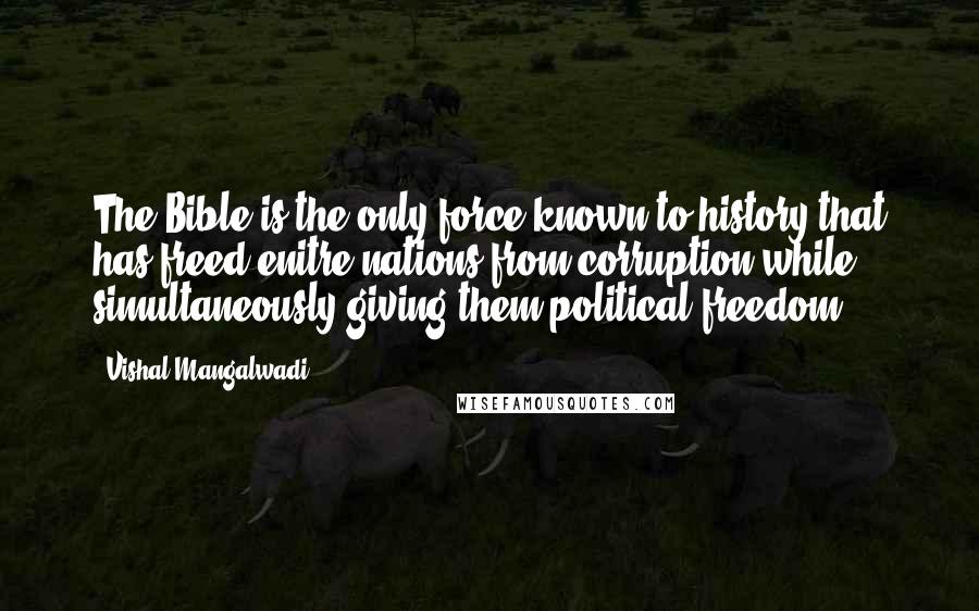 Vishal Mangalwadi Quotes: The Bible is the only force known to history that has freed enitre nations from corruption while simultaneously giving them political freedom.