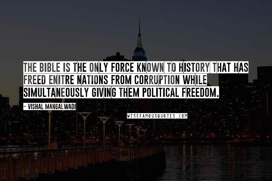 Vishal Mangalwadi Quotes: The Bible is the only force known to history that has freed enitre nations from corruption while simultaneously giving them political freedom.