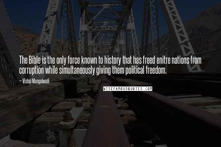 Vishal Mangalwadi Quotes: The Bible is the only force known to history that has freed enitre nations from corruption while simultaneously giving them political freedom.