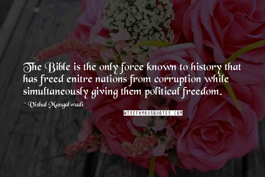 Vishal Mangalwadi Quotes: The Bible is the only force known to history that has freed enitre nations from corruption while simultaneously giving them political freedom.