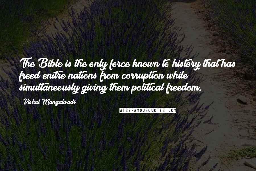 Vishal Mangalwadi Quotes: The Bible is the only force known to history that has freed enitre nations from corruption while simultaneously giving them political freedom.