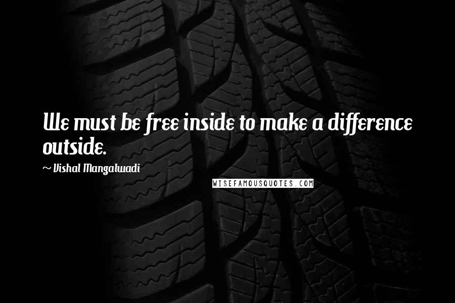 Vishal Mangalwadi Quotes: We must be free inside to make a difference outside.