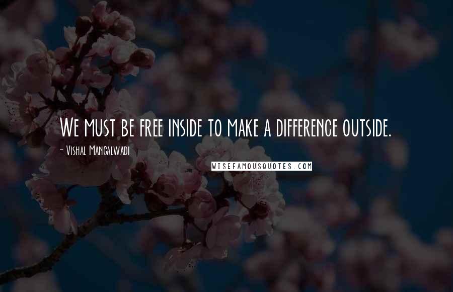 Vishal Mangalwadi Quotes: We must be free inside to make a difference outside.