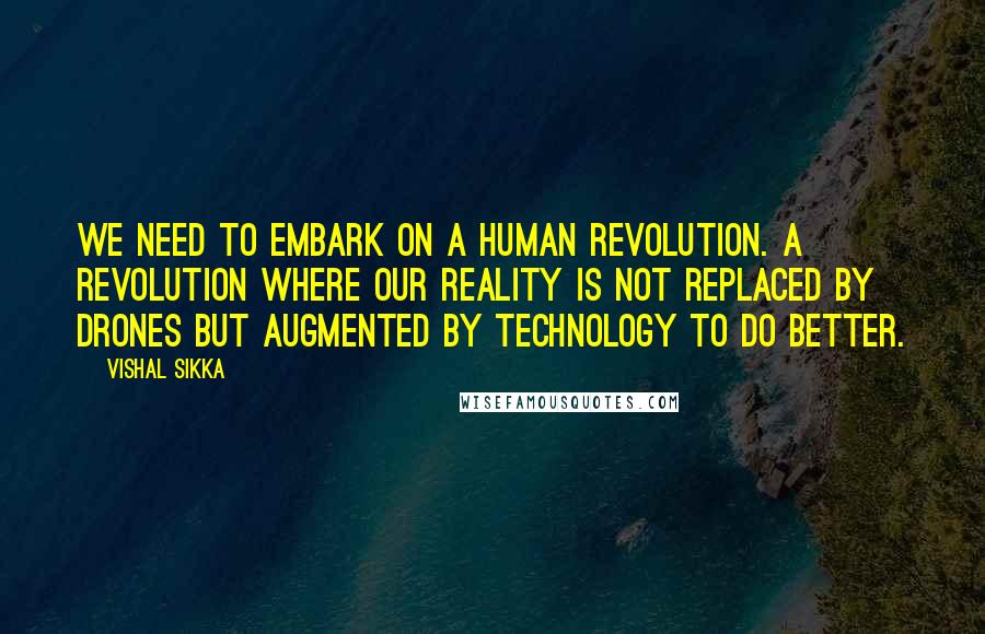 Vishal Sikka Quotes: We need to embark on a human revolution. A revolution where our reality is not replaced by drones but augmented by technology to do better.