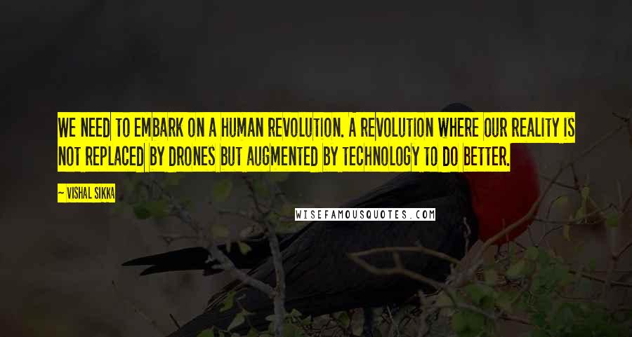 Vishal Sikka Quotes: We need to embark on a human revolution. A revolution where our reality is not replaced by drones but augmented by technology to do better.