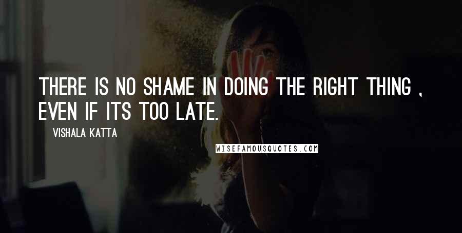 Vishala Katta Quotes: There is no shame in doing the right thing , even if its too late.