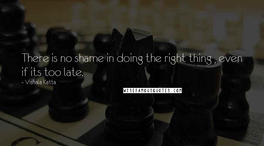 Vishala Katta Quotes: There is no shame in doing the right thing , even if its too late.