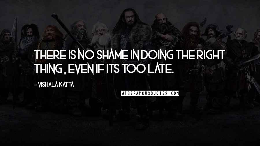 Vishala Katta Quotes: There is no shame in doing the right thing , even if its too late.