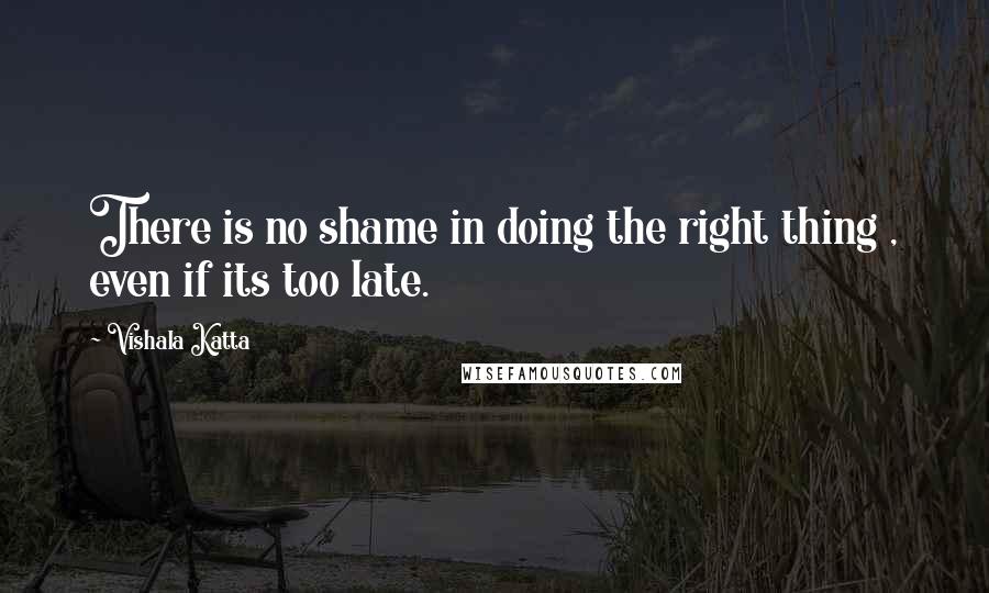 Vishala Katta Quotes: There is no shame in doing the right thing , even if its too late.