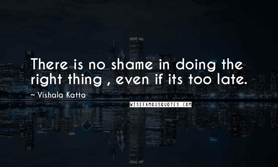 Vishala Katta Quotes: There is no shame in doing the right thing , even if its too late.