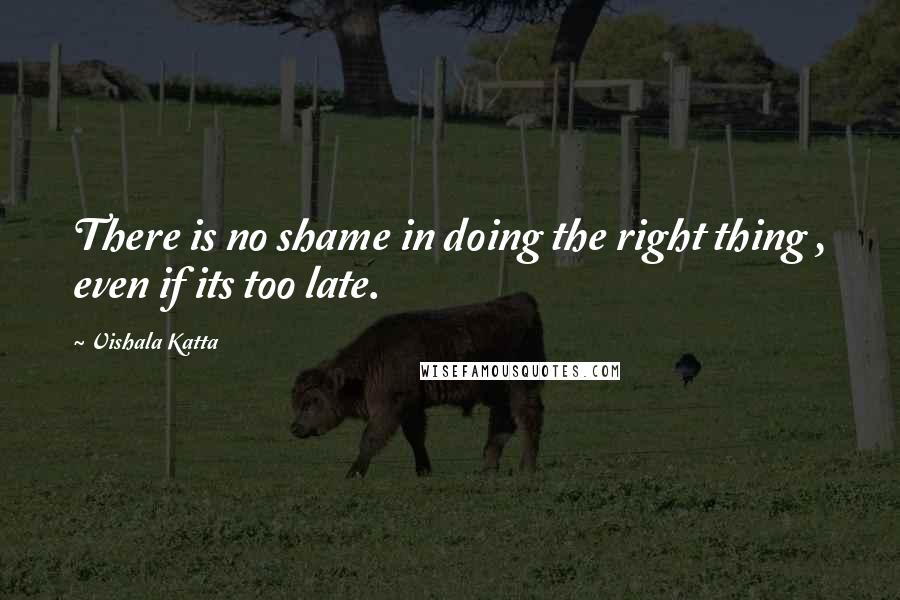 Vishala Katta Quotes: There is no shame in doing the right thing , even if its too late.