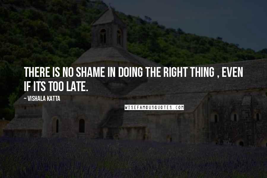 Vishala Katta Quotes: There is no shame in doing the right thing , even if its too late.