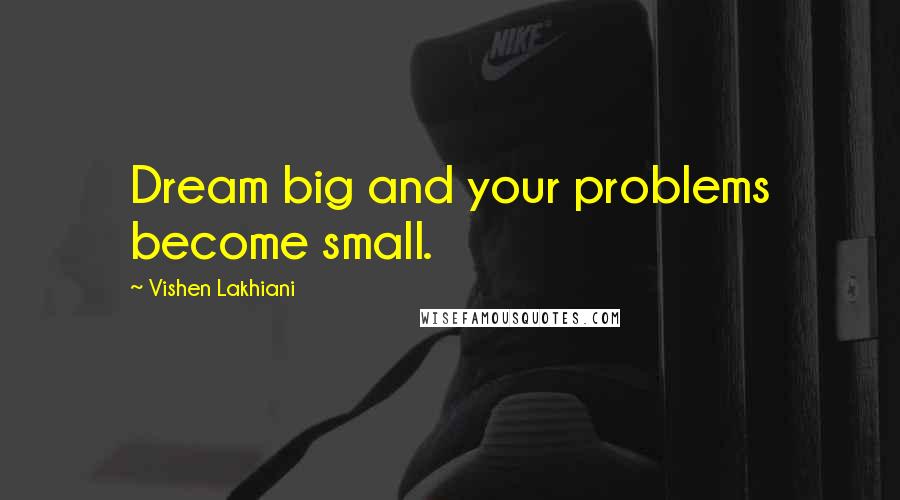 Vishen Lakhiani Quotes: Dream big and your problems become small.