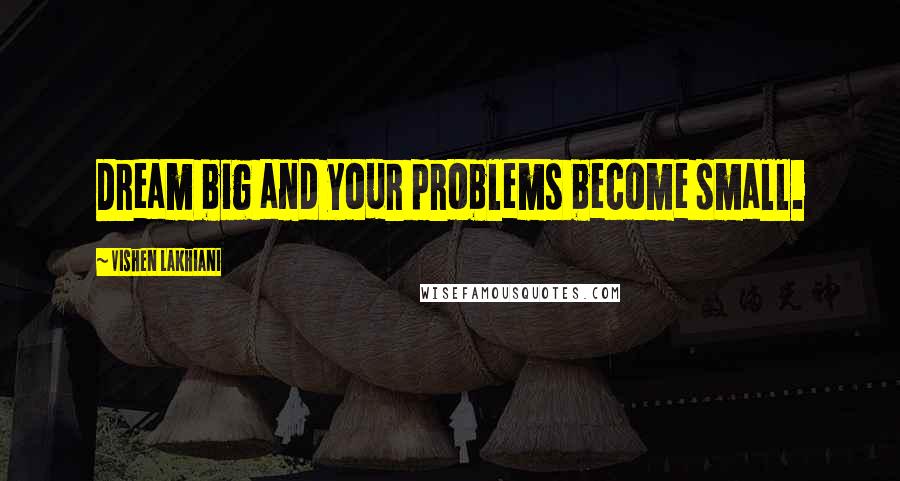 Vishen Lakhiani Quotes: Dream big and your problems become small.