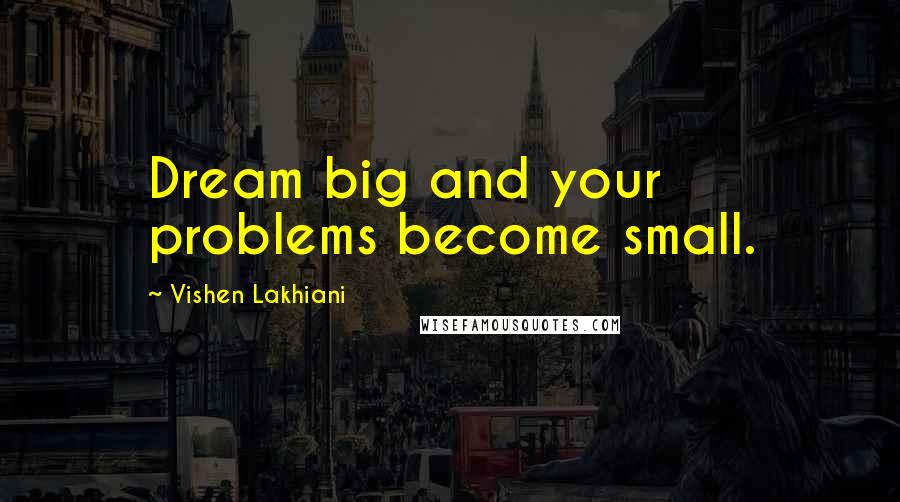 Vishen Lakhiani Quotes: Dream big and your problems become small.