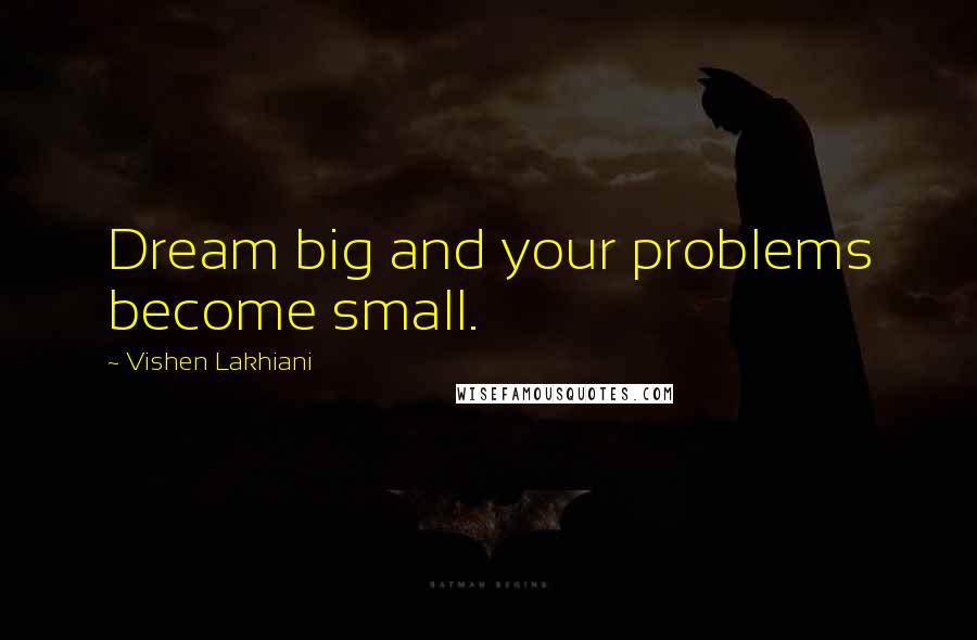 Vishen Lakhiani Quotes: Dream big and your problems become small.